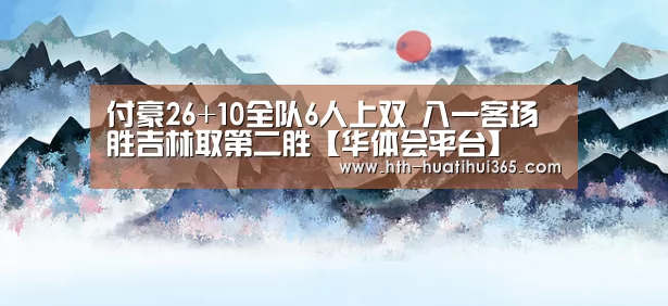 付豪26+10全队6人上双 八一客场胜吉林取第二胜【华体会平台】(图2) 华体会官网