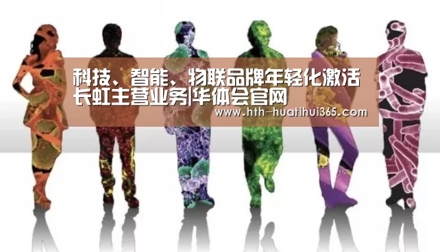 科技、智能、物联品牌年轻化激活长虹主营业务|华体会官网(图2) 华体会下载
