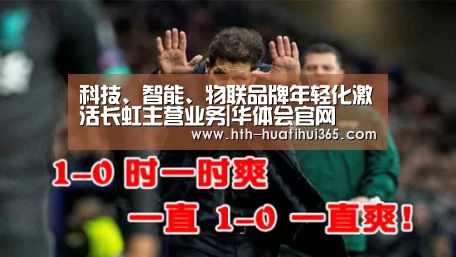 科技、智能、物联品牌年轻化激活长虹主营业务|华体会官网(图1) 华体会品牌